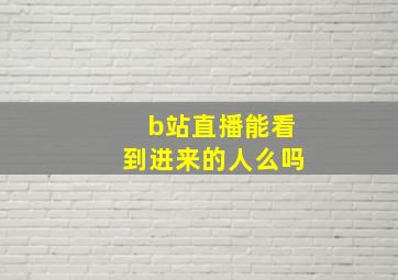 b站直播能看到进来的人么吗