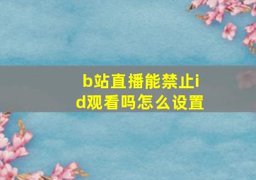 b站直播能禁止id观看吗怎么设置