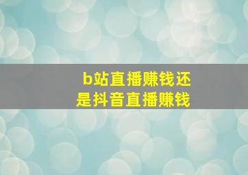 b站直播赚钱还是抖音直播赚钱