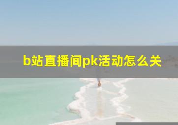 b站直播间pk活动怎么关