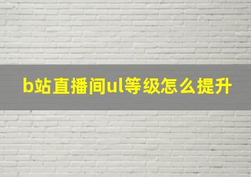 b站直播间ul等级怎么提升