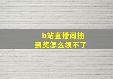 b站直播间抽到奖怎么领不了