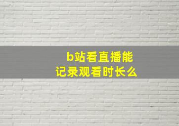 b站看直播能记录观看时长么