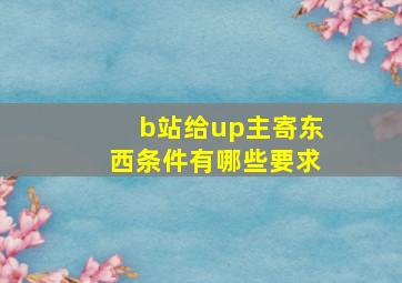 b站给up主寄东西条件有哪些要求