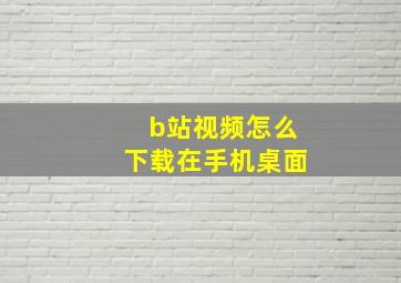 b站视频怎么下载在手机桌面