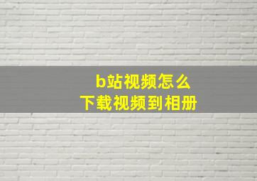 b站视频怎么下载视频到相册