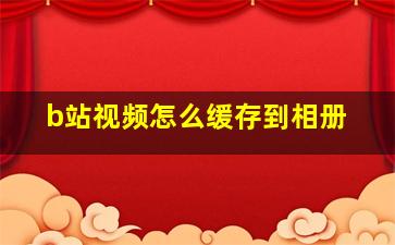 b站视频怎么缓存到相册