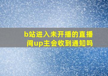 b站进入未开播的直播间up主会收到通知吗