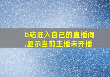 b站进入自己的直播间,显示当前主播未开播