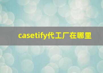 casetify代工厂在哪里