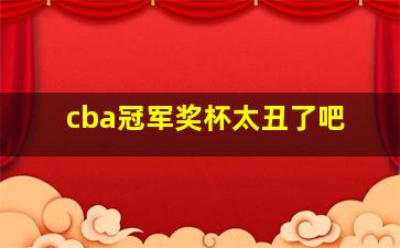 cba冠军奖杯太丑了吧