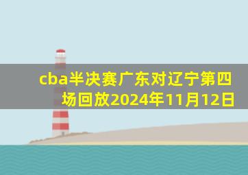 cba半决赛广东对辽宁第四场回放2024年11月12日