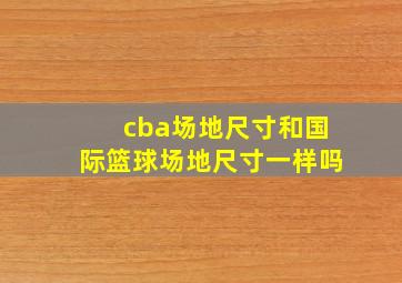 cba场地尺寸和国际篮球场地尺寸一样吗