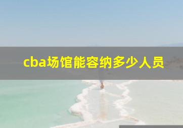 cba场馆能容纳多少人员