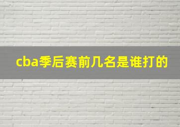 cba季后赛前几名是谁打的