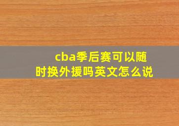 cba季后赛可以随时换外援吗英文怎么说