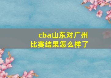 cba山东对广州比赛结果怎么样了