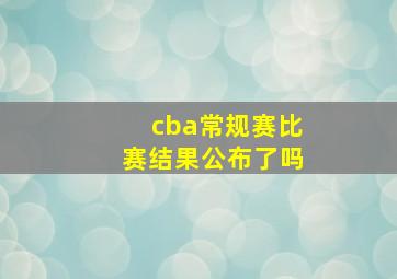 cba常规赛比赛结果公布了吗