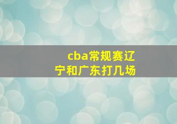 cba常规赛辽宁和广东打几场