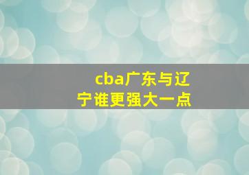 cba广东与辽宁谁更强大一点