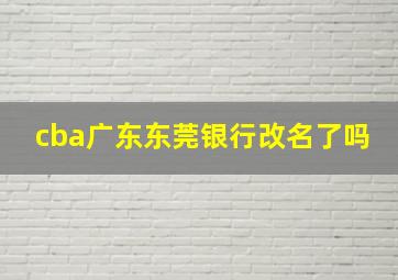 cba广东东莞银行改名了吗