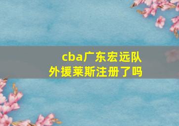 cba广东宏远队外援莱斯注册了吗