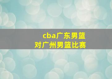 cba广东男篮对广州男篮比赛