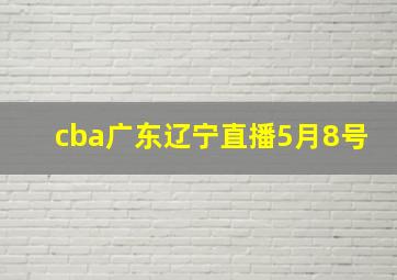 cba广东辽宁直播5月8号