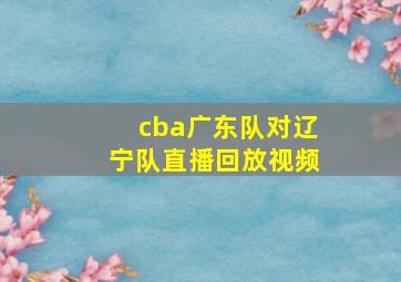 cba广东队对辽宁队直播回放视频