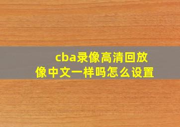 cba录像高清回放像中文一样吗怎么设置