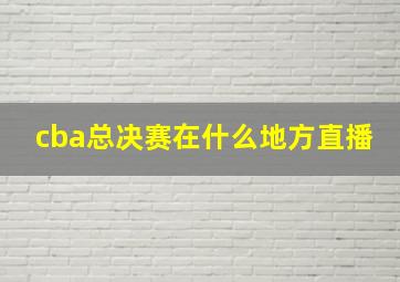 cba总决赛在什么地方直播