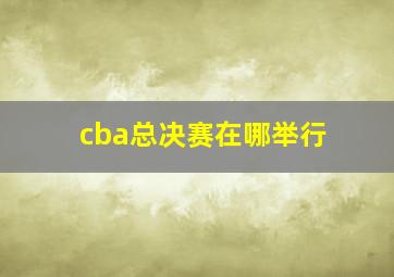 cba总决赛在哪举行