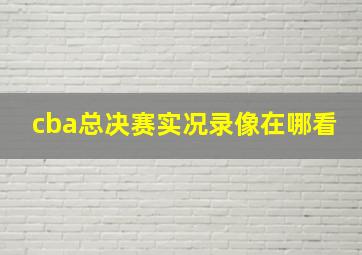 cba总决赛实况录像在哪看