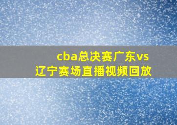 cba总决赛广东vs辽宁赛场直播视频回放