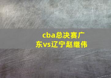 cba总决赛广东vs辽宁赵继伟