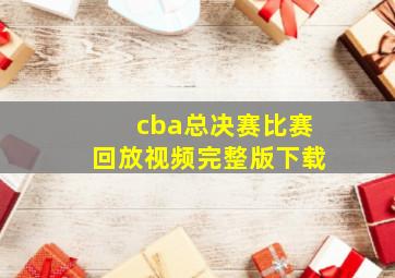 cba总决赛比赛回放视频完整版下载