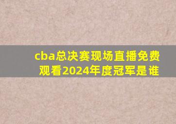 cba总决赛现场直播免费观看2024年度冠军是谁