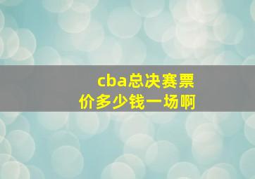 cba总决赛票价多少钱一场啊