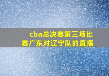 cba总决赛第三场比赛广东对辽宁队的直播