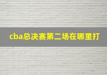 cba总决赛第二场在哪里打