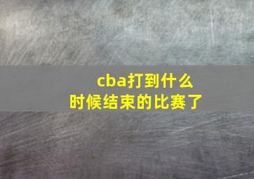 cba打到什么时候结束的比赛了