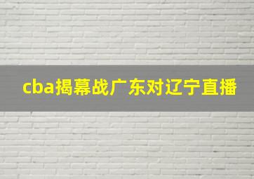 cba揭幕战广东对辽宁直播