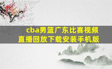 cba男篮广东比赛视频直播回放下载安装手机版