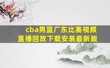 cba男篮广东比赛视频直播回放下载安装最新版