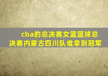 cba的总决赛女篮篮球总决赛内蒙古四川队谁拿到冠军