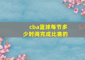 cba篮球每节多少时间完成比赛的