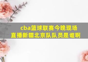 cba篮球联赛今晚现场直播新疆北京队队员是谁啊