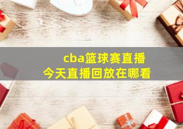 cba篮球赛直播今天直播回放在哪看