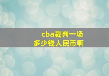 cba裁判一场多少钱人民币啊