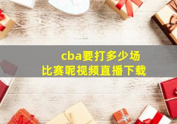 cba要打多少场比赛呢视频直播下载